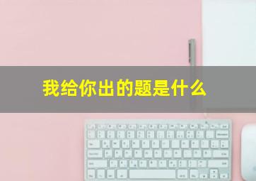 我给你出的题是什么