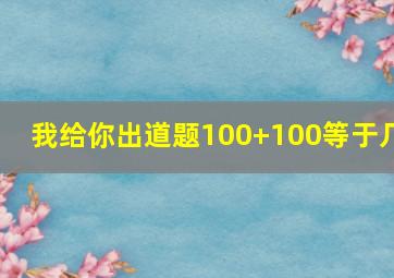 我给你出道题100+100等于几