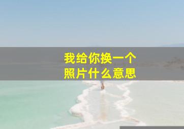 我给你换一个照片什么意思