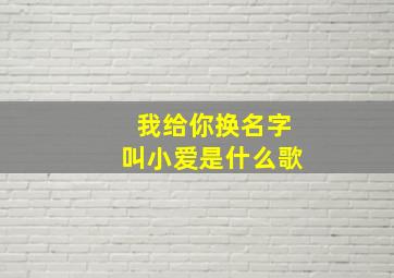 我给你换名字叫小爱是什么歌