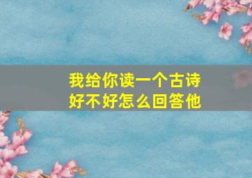 我给你读一个古诗好不好怎么回答他