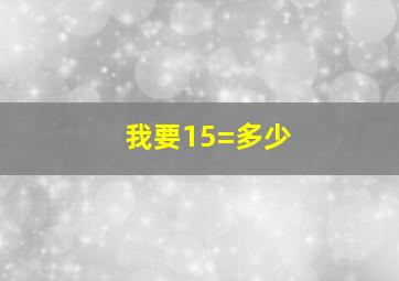 我要15=多少