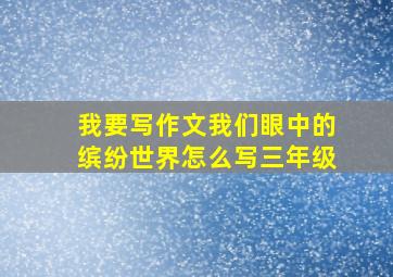 我要写作文我们眼中的缤纷世界怎么写三年级