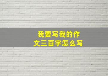 我要写我的作文三百字怎么写