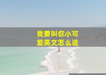 我要叫你小可爱英文怎么说