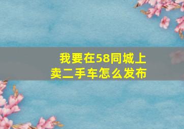 我要在58同城上卖二手车怎么发布