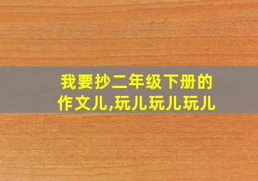 我要抄二年级下册的作文儿,玩儿玩儿玩儿