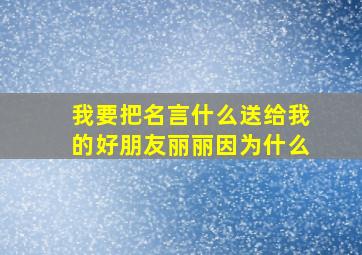 我要把名言什么送给我的好朋友丽丽因为什么