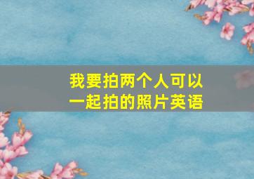 我要拍两个人可以一起拍的照片英语