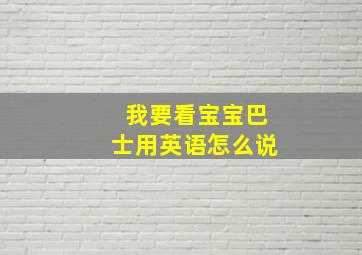 我要看宝宝巴士用英语怎么说