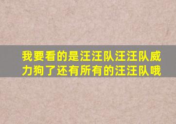 我要看的是汪汪队汪汪队威力狗了还有所有的汪汪队哦