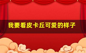 我要看皮卡丘可爱的样子