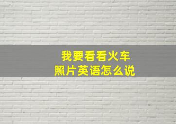 我要看看火车照片英语怎么说