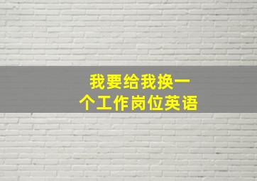 我要给我换一个工作岗位英语