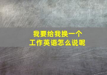 我要给我换一个工作英语怎么说呢