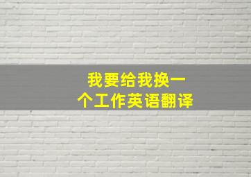 我要给我换一个工作英语翻译