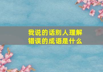 我说的话别人理解错误的成语是什么