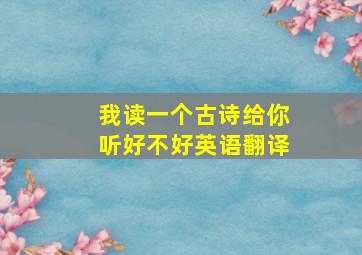 我读一个古诗给你听好不好英语翻译