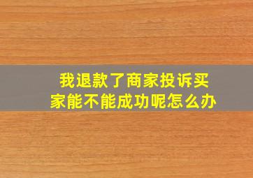 我退款了商家投诉买家能不能成功呢怎么办