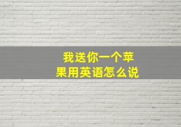 我送你一个苹果用英语怎么说