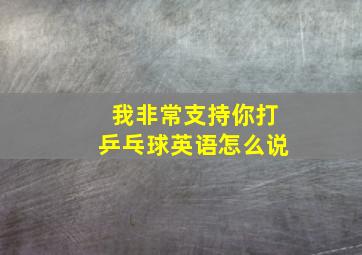 我非常支持你打乒乓球英语怎么说