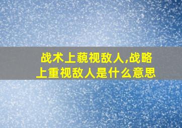 战术上藐视敌人,战略上重视敌人是什么意思