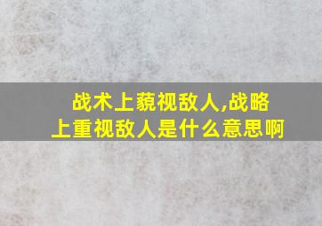 战术上藐视敌人,战略上重视敌人是什么意思啊