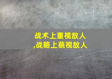 战术上重视敌人,战略上藐视敌人