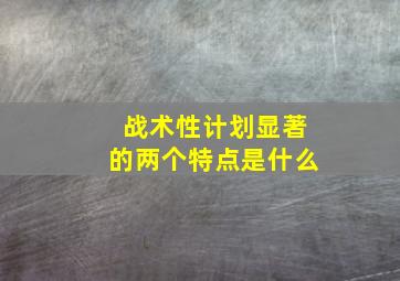 战术性计划显著的两个特点是什么