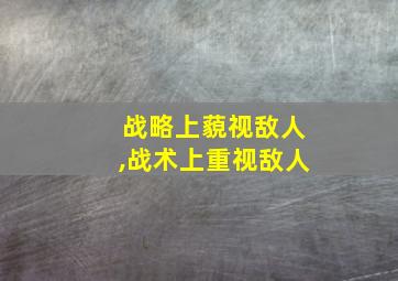 战略上藐视敌人,战术上重视敌人