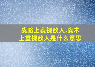 战略上藐视敌人,战术上重视敌人是什么意思