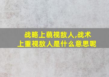 战略上藐视敌人,战术上重视敌人是什么意思呢