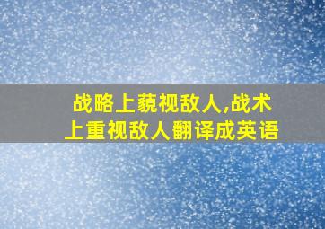 战略上藐视敌人,战术上重视敌人翻译成英语