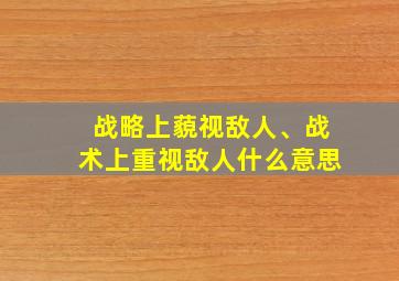 战略上藐视敌人、战术上重视敌人什么意思