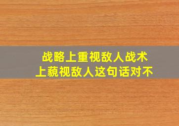 战略上重视敌人战术上藐视敌人这句话对不