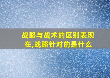 战略与战术的区别表现在,战略针对的是什么