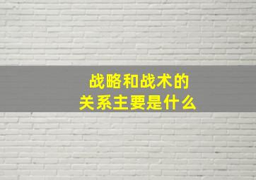 战略和战术的关系主要是什么