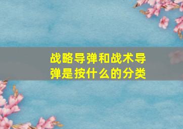 战略导弹和战术导弹是按什么的分类