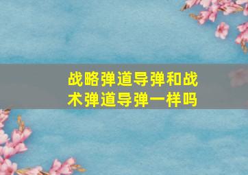 战略弹道导弹和战术弹道导弹一样吗