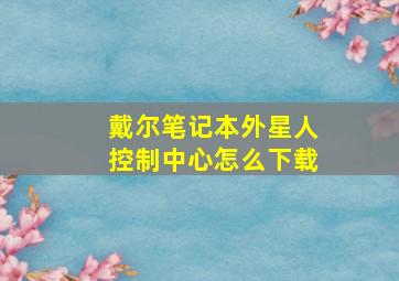 戴尔笔记本外星人控制中心怎么下载