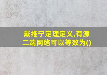 戴维宁定理定义,有源二端网络可以等效为()