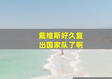 戴维斯好久复出国家队了啊