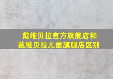 戴维贝拉官方旗舰店和戴维贝拉儿童旗舰店区别