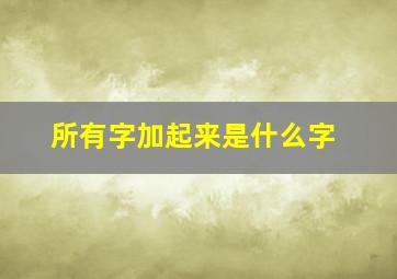 所有字加起来是什么字