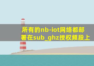 所有的nb-iot网络都部署在sub_ghz授权频段上