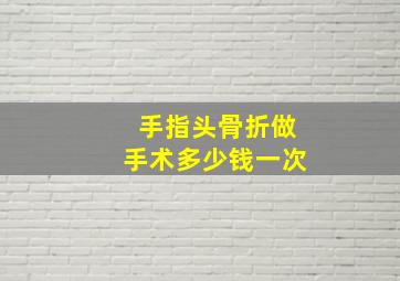 手指头骨折做手术多少钱一次