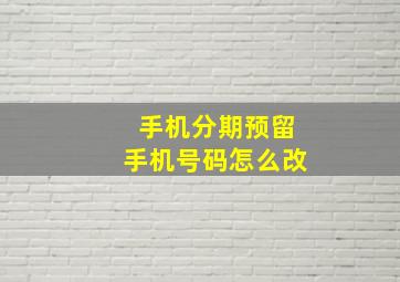 手机分期预留手机号码怎么改