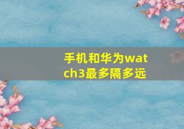 手机和华为watch3最多隔多远