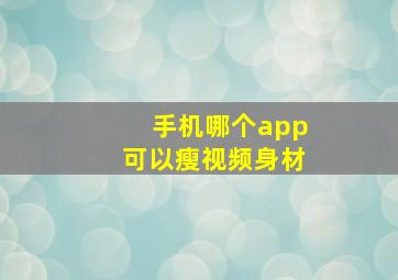 手机哪个app可以瘦视频身材