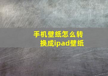 手机壁纸怎么转换成ipad壁纸